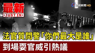 法官質問警「你們最大是誰」 到場耍官威引熱議【最新快訊】