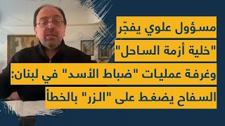 مسؤول علوي يفجر خلية أزمة الساحل وغرفة عمليات ضباط الأسد في لبنان: السفاح يضغط على الزر بالخطأ