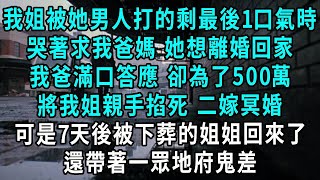 我姐被她男人打的剩最後一口氣時，哭著求我爸媽 她想離婚回家，我爸滿口答應 卻為了500萬，將我姐親手掐死 二嫁冥婚，可是七天後被下葬的姐姐回來了，還帶著一眾地府鬼差#小說#爽文#情感