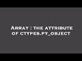 Array : the attribute of ctypes.py_object