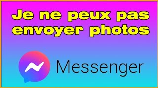 Messenger envoi impossible photo,je ne peux plus envoyer de photos sur Messenger