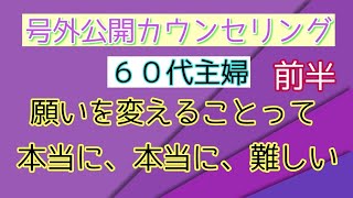 ６０代主婦　【願いを変えることって本当に、本当に、に難しい】　号外公開カウンセリング　前半