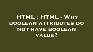 HTML : HTML - Why boolean attributes do not have boolean value?