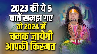 2023 की ये 5 बातें समझ गए तो 2024 में चमक जायेगी आपकी किस्मत | Aniruddhacharya Ji Maharaj