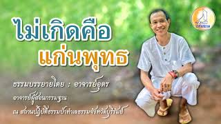 EP.6 ไม่เกิดคือแก่นพุทธ : ธรรมบรรยายภาคปฏิบัติโดยอาจารย์อุดร ป่าทำเลธรรม