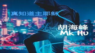 真知道主耶稣 | MK Hu 胡海峰（原创）