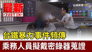 台鐵暴力事件頻傳 乘務人員擬戴密錄器蒐證【最新快訊】