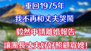 重回1975，我不再和丈夫哭鬧，毅然申請離婚報告，讓團長丈夫好好照顧寡嫂！#情感故事   #為人處世  #老年生活 #心聲新語 #深夜读书 #養老 #幸福人生 #晚年幸福