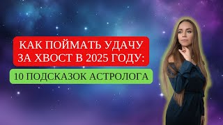 КАК ПОЙМАТЬ УДАЧУ ЗА ХВОСТ В 2025 ГОДУ: 10 ПОДСКАЗОК АСТРОЛОГА