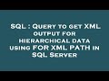 SQL : Query to get XML output for hierarchical data using FOR XML PATH in SQL Server