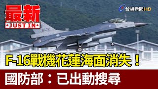 F-16戰機花蓮海面消失！國防部：已出動搜尋【最新快訊】