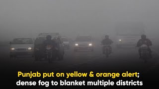 Punjab put on yellow \u0026 orange alert; dense fog to blanket multiple districts