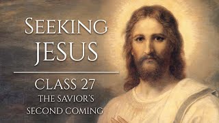 Seeking Jesus, Class 27: The Savior’s Second Coming