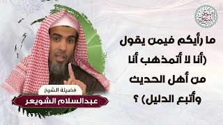 ما رأيكم فيمن يقول (أنا لا أتمذهب أنا من أهل الحديث وأتبع الدليل)؟