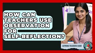 How Can Teachers Use Observation For Self-Reflection? - Aspiring Teacher Guide