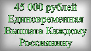 45 000 рублей Единовременная Выплата Каждому Россиянину