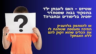 אוטיזם - האם לאבחן ילד בתפקוד גבוה שמסתדר יחסית בלימודים ובחברה או להעניק מעטפת ותמיכה ללא אבחון?