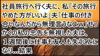 【スカッとする話】社員旅行へ行く夫に、私「その旅行やめた方がいいよ」夫「仕事の付き合いなんだから無理言うなよｗ」せっかくの私の忠告を無視した夫は、１週間後に仕事も友人も失うことになり…結果