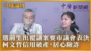 【中廣論壇】選前生出覆議案要市議會表決，柯文哲信用破產，居心險詐｜游淑慧＋董智森｜11.23.22