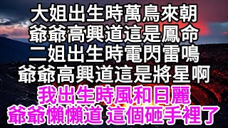 大姐出生時萬鳥來朝，爺爺高興道這是鳳命，二姐出生時電閃雷鳴，爺爺高興道這是將星啊，我出生時風和日麗，爺爺懶懶道，這個砸手裡了 【美好人生】