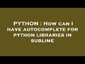 PYTHON : How can I have autocomplete for python libraries in sublime