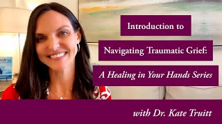 Introduction to Navigating Traumatic Grief: A Healing In Your Hands Series w Dr. Kate Truitt