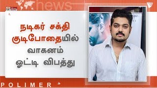 நடிகர் சக்தி குடிபோதையில் வாகனம் ஓட்டி விபத்தை ஏற்படுத்தியதாகப் புகார்