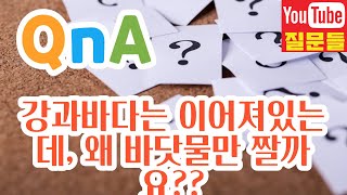 강과바다는 이어져있는데, 왜 바닷물만 짤까요??