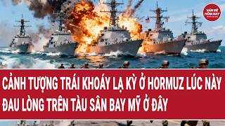 Vấn đề hôm nay: Cảnh tượng trái khoáy lạ kỳ ở Hormuz, đau lòng trên tàu sân bay Mỹ