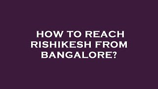 How to reach rishikesh from bangalore?