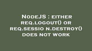 NodeJS : either req.logout() or req.session.destroy() does not work