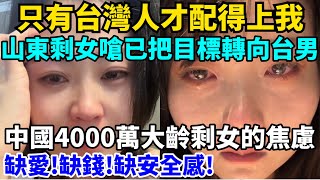 只有台灣人才配得上我！山東剩女嗆已把目標轉向台灣男生！中國4000萬大齡剩女的焦慮：缺愛！缺錢！缺安全感！