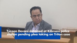 Tycoon Devani detained at Kilimani police station pending plea taking on Triton case