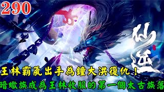 【仙逆290集】🔥王林霸氣出手為鐘大洪復仇，鐘大洪感動的眼圈都紅了，暗蠍族成為王林收服的第一個太古族落，王林的好運又要來了！