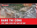 Đang thi công, cầu Lũng Cáng bất ngờ đổ sập | Tin nhanh