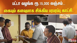 பட்டா வழங்க ரூ.15,000 லஞ்சம்...  கையும் களவுமாக  சிக்கிய பரபரப்பு காட்சி..