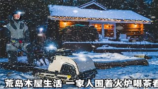 荒岛木屋生活，外面大雪纷飞，一家人在一起烤火看雪、喝茶聊天