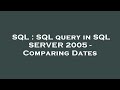 SQL : SQL query in SQL SERVER 2005 - Comparing Dates