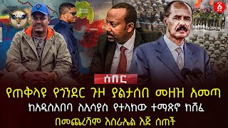 የጠቅላዩ የጎንደር ጉዞ ያልታሰበ መዘዝ አመጣ | ከአ/አ ለኢሳያስ የተላከው ተማጽኖ ከሸፈ | በመጨረሻም እስራኤል እጅ ሰጠች | Ethiopia