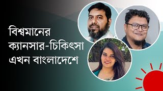 বিশ্বমানের ক্যানসার চিকিৎসা এখন বাংলাদেশে | পর্ব–২১