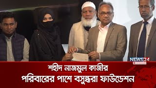 শহীদ নাজমুল কাজীর পরিবারের পাশে বসুন্ধরা ফাউন্ডেশন | Bashundhara Foundation | News24