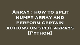 Array : how to split numpy array and perform certain actions on split arrays [Python]