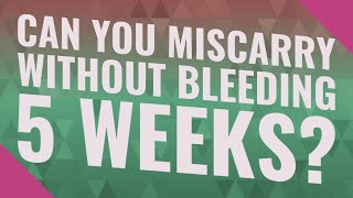 Can you miscarry without bleeding 5 weeks?