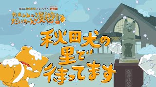 【特別編】秋田犬たれみみだいちゃん漫遊記・第4話「秋田犬の里で待ってます」