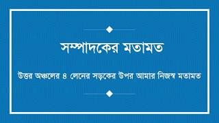 সম্পাদকের মতামত ( উত্তর অঞ্চলের ৪ লেনের রাস্তার উপর আমার নিজস্ব মতামত ) - ১