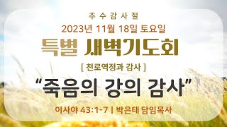 23.11.18(추수감사절 특별새벽) “죽음의 강의 감사” (사 43:1-7)