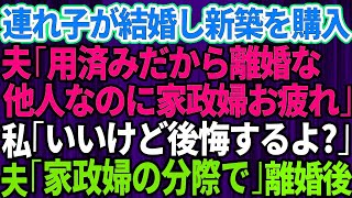 【スカッとする話】連れ子が結婚し新築を購入した途端、夫から離婚を言い渡された「用済みだから離婚な！赤の他人なのに家政婦お疲れ」私「いいけど後悔するよ？」夫「家政婦の分際でw」→お望み通り離婚