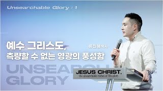 Unsearchable Glory 1 | 예수 그리스도, 측량할 수 없는 영광의 풍성함 | 류진용 목사