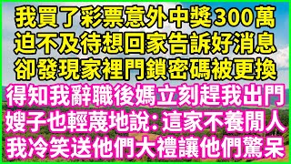 我買了彩票意外中獎300萬，迫不及待想回家告訴好消息，卻發現家裡門鎖密碼被更換，得知我辭職後媽立刻趕我出門，嫂子也輕蔑地說：這家不養閒人！我冷笑送他們大禮讓他們驚呆！#情感故事 #花開富貴 #感人故事