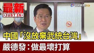 中國「沒放棄武統台灣」  嚴德發：做最壞打算【最新快訊】